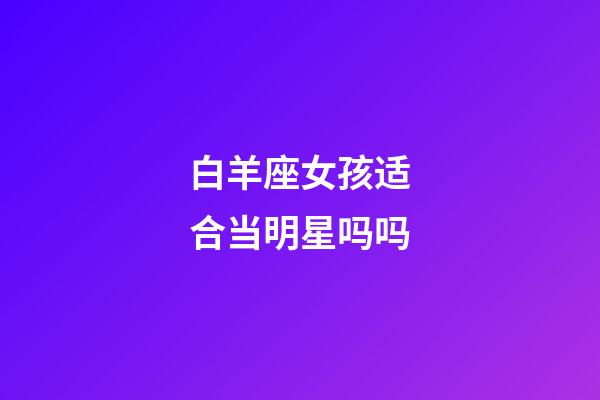 白羊座女孩适合当明星吗吗-第1张-星座运势-玄机派