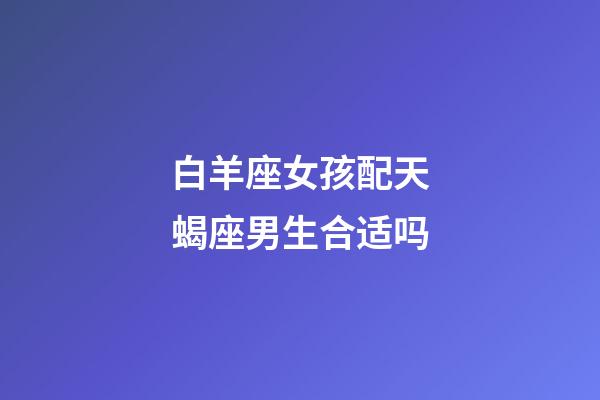 白羊座女孩配天蝎座男生合适吗-第1张-星座运势-玄机派