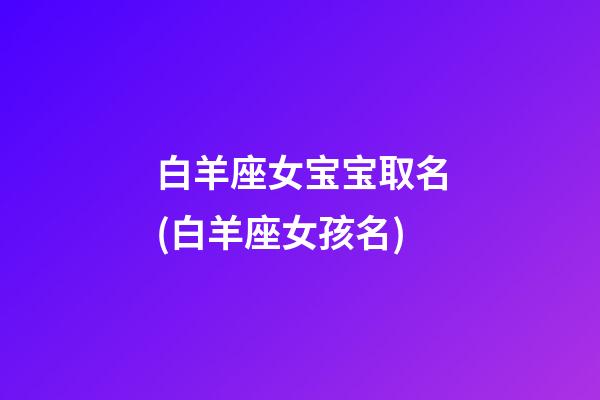 白羊座女宝宝取名(白羊座女孩名)