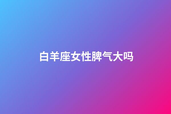 白羊座女性脾气大吗-第1张-星座运势-玄机派