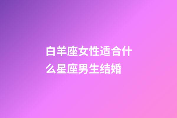 白羊座女性适合什么星座男生结婚-第1张-星座运势-玄机派