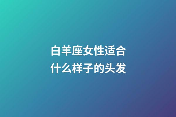 白羊座女性适合什么样子的头发-第1张-星座运势-玄机派