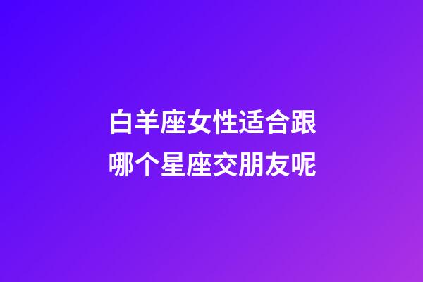 白羊座女性适合跟哪个星座交朋友呢-第1张-星座运势-玄机派