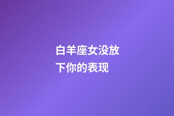 白羊座女没放下你的表现-第1张-星座运势-玄机派