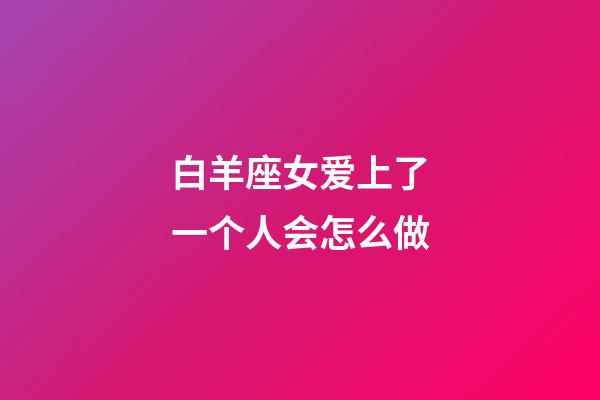 白羊座女爱上了一个人会怎么做-第1张-星座运势-玄机派
