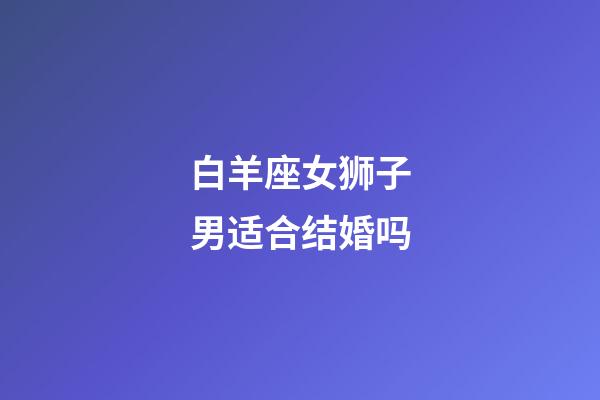 白羊座女狮子男适合结婚吗-第1张-星座运势-玄机派