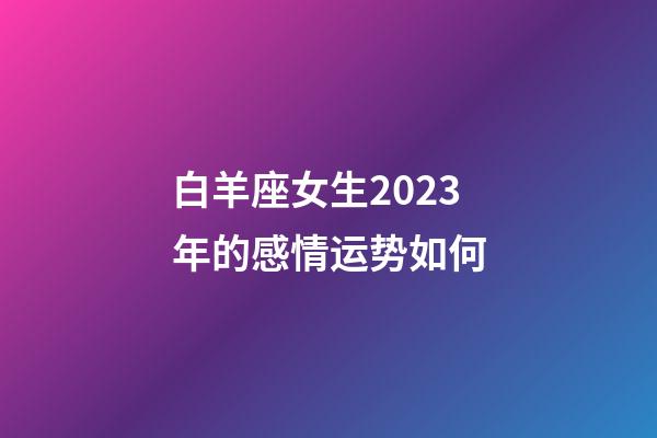 白羊座女生2023年的感情运势如何-第1张-星座运势-玄机派