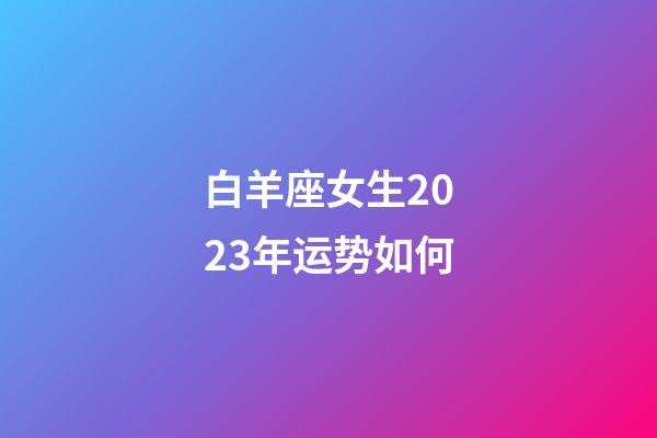 白羊座女生2023年运势如何-第1张-星座运势-玄机派