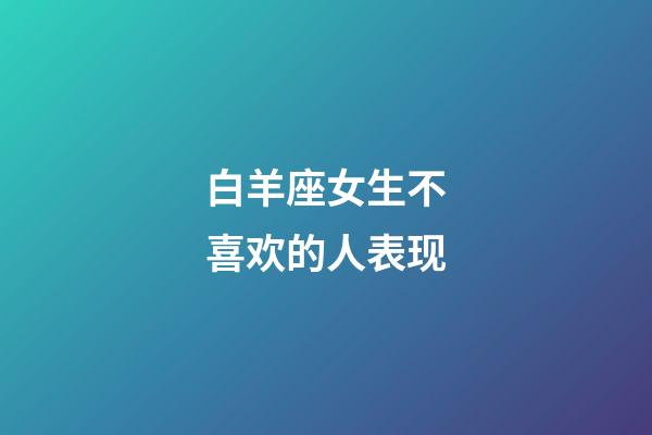 白羊座女生不喜欢的人表现-第1张-星座运势-玄机派