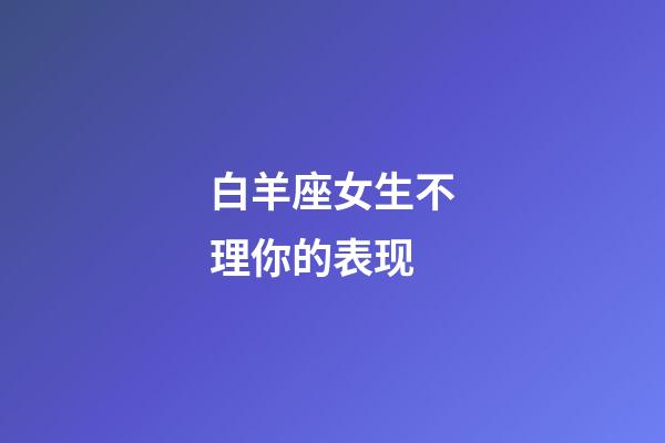 白羊座女生不理你的表现-第1张-星座运势-玄机派