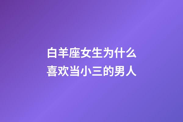 白羊座女生为什么喜欢当小三的男人-第1张-星座运势-玄机派