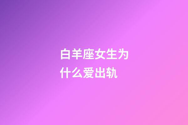 白羊座女生为什么爱出轨-第1张-星座运势-玄机派