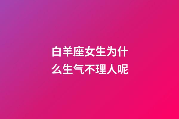 白羊座女生为什么生气不理人呢-第1张-星座运势-玄机派