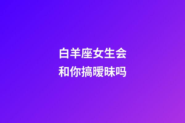 白羊座女生会和你搞暧昧吗-第1张-星座运势-玄机派