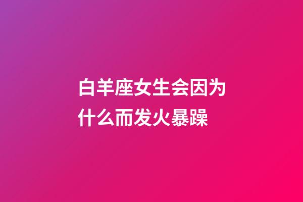 白羊座女生会因为什么而发火暴躁-第1张-星座运势-玄机派