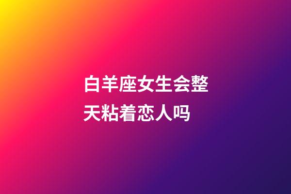 白羊座女生会整天粘着恋人吗-第1张-星座运势-玄机派