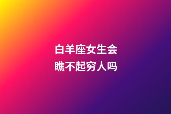 白羊座女生会瞧不起穷人吗-第1张-星座运势-玄机派