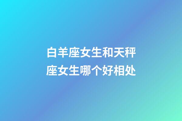 白羊座女生和天秤座女生哪个好相处-第1张-星座运势-玄机派