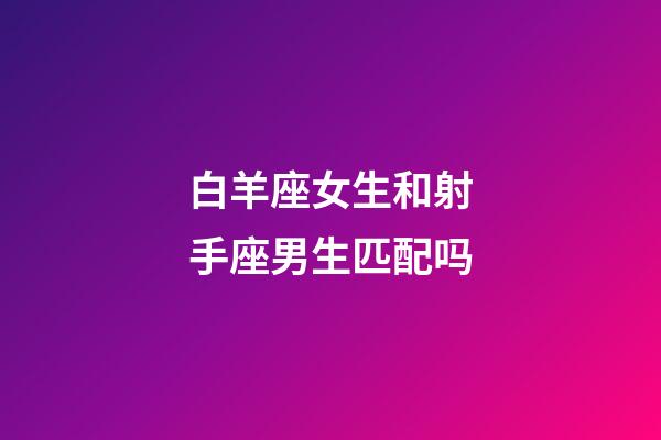 白羊座女生和射手座男生匹配吗-第1张-星座运势-玄机派