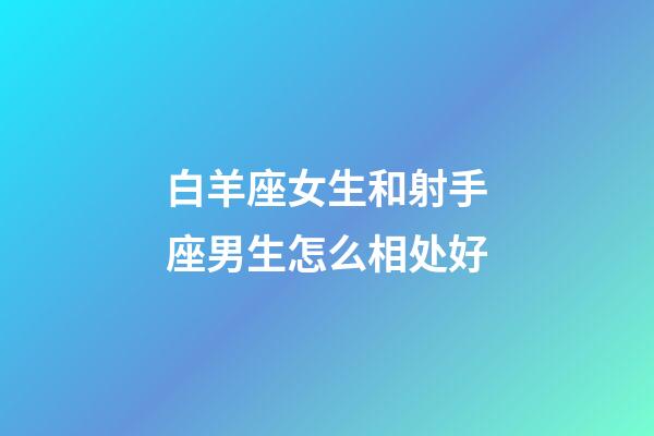 白羊座女生和射手座男生怎么相处好-第1张-星座运势-玄机派