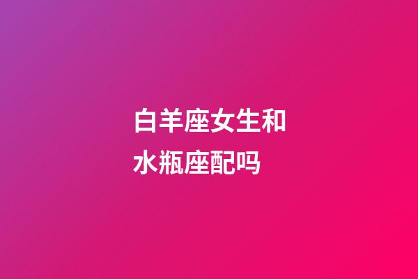 白羊座女生和水瓶座配吗-第1张-星座运势-玄机派