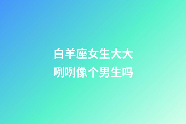 白羊座女生大大咧咧像个男生吗-第1张-星座运势-玄机派