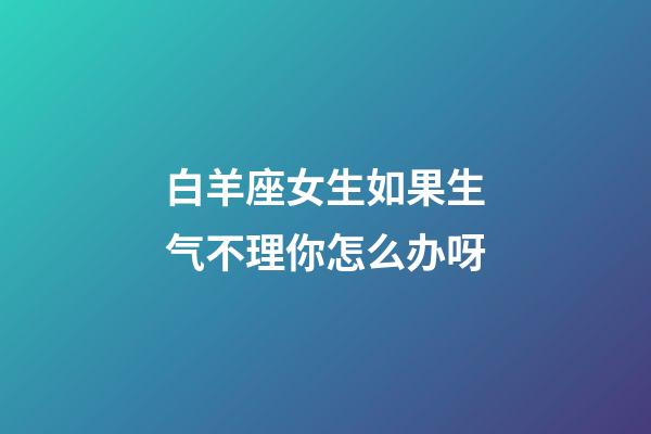 白羊座女生如果生气不理你怎么办呀-第1张-星座运势-玄机派