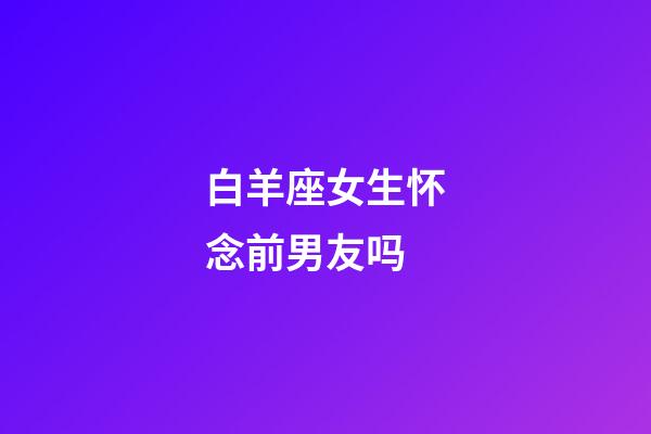 白羊座女生怀念前男友吗-第1张-星座运势-玄机派