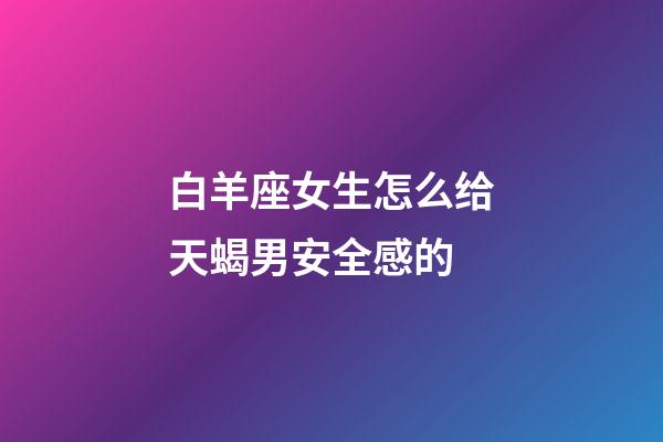 白羊座女生怎么给天蝎男安全感的-第1张-星座运势-玄机派