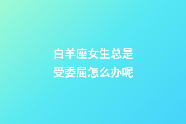 白羊座女生总是受委屈怎么办呢-第1张-星座运势-玄机派