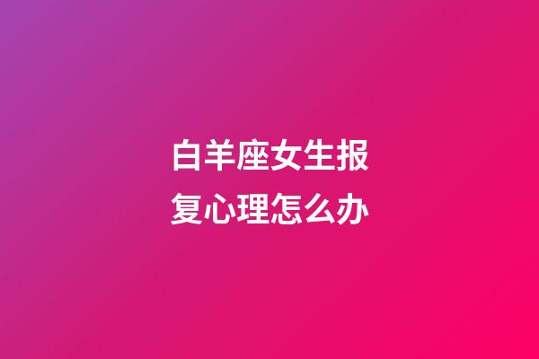 白羊座女生报复心理怎么办-第1张-星座运势-玄机派