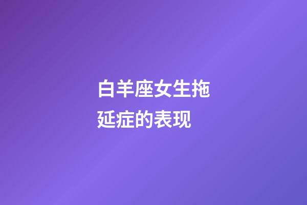 白羊座女生拖延症的表现-第1张-星座运势-玄机派