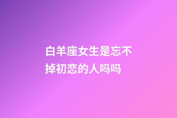 白羊座女生是忘不掉初恋的人吗吗-第1张-星座运势-玄机派