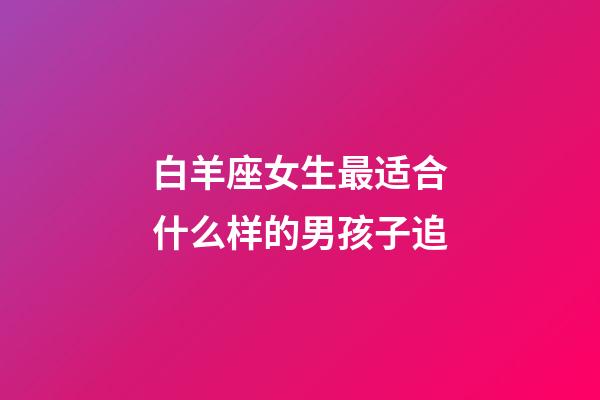 白羊座女生最适合什么样的男孩子追-第1张-星座运势-玄机派