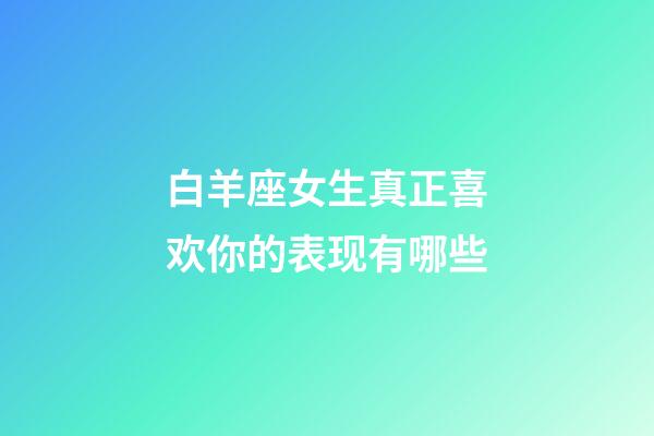 白羊座女生真正喜欢你的表现有哪些-第1张-星座运势-玄机派