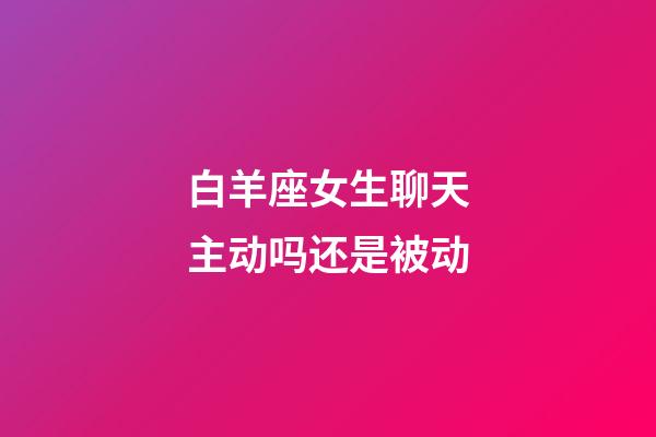 白羊座女生聊天主动吗还是被动-第1张-星座运势-玄机派