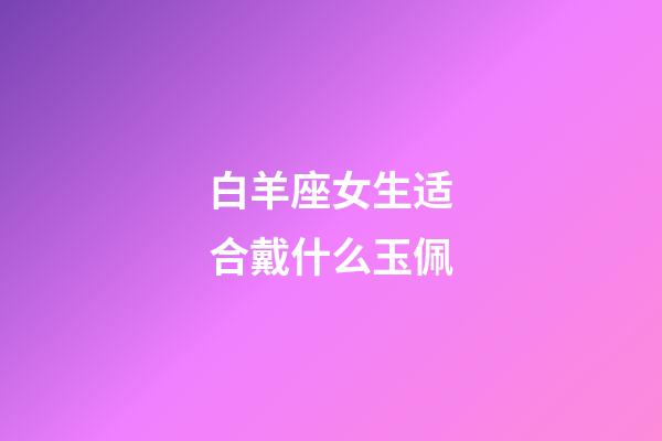 白羊座女生适合戴什么玉佩-第1张-星座运势-玄机派