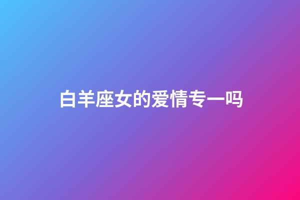 白羊座女的爱情专一吗-第1张-星座运势-玄机派