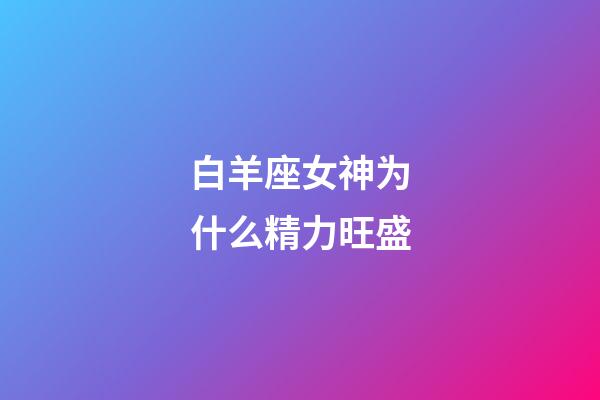 白羊座女神为什么精力旺盛-第1张-星座运势-玄机派