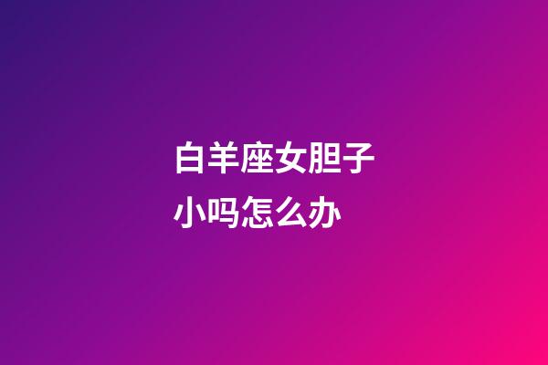 白羊座女胆子小吗怎么办-第1张-星座运势-玄机派