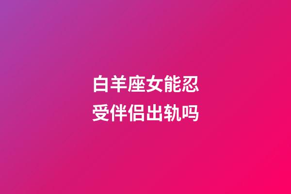 白羊座女能忍受伴侣出轨吗-第1张-星座运势-玄机派