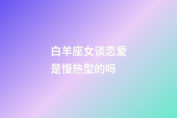 白羊座女谈恋爱是慢热型的吗-第1张-星座运势-玄机派