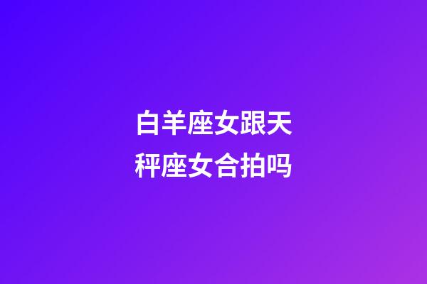 白羊座女跟天秤座女合拍吗-第1张-星座运势-玄机派