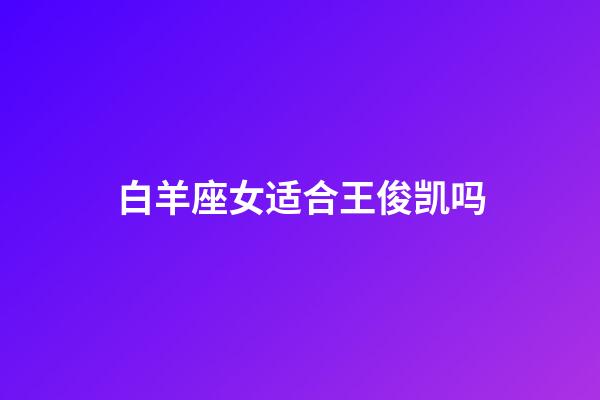 白羊座女适合王俊凯吗-第1张-星座运势-玄机派