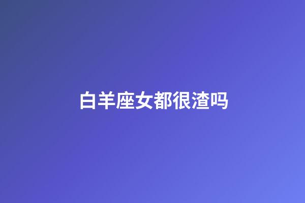 白羊座女都很渣吗-第1张-星座运势-玄机派