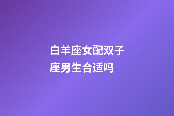 白羊座女配双子座男生合适吗-第1张-星座运势-玄机派
