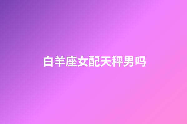 白羊座女配天秤男吗-第1张-星座运势-玄机派