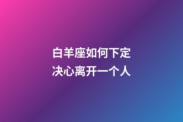 白羊座如何下定决心离开一个人-第1张-星座运势-玄机派