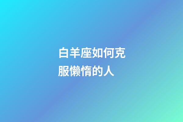 白羊座如何克服懒惰的人-第1张-星座运势-玄机派