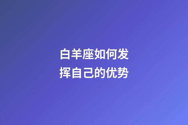 白羊座如何发挥自己的优势-第1张-星座运势-玄机派